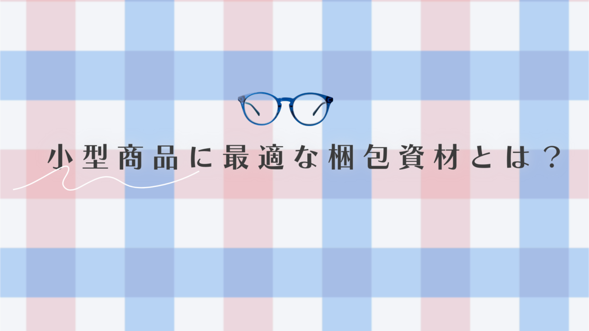 小型商品に最適な梱包資材とは？