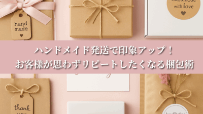 ハンドメイド発送で印象アップ！お客様が思わずリピートしたくなる梱包術